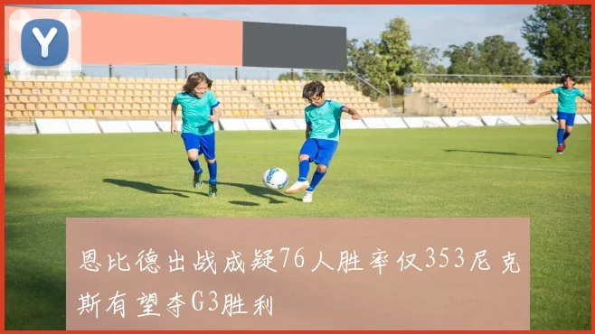 恩比德出战成疑76人胜率仅353尼克斯有望夺G3胜利
