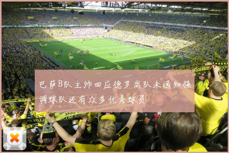 巴萨B队主帅回应德罗离队未通知强调球队还有众多优秀球员