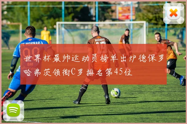 世界杯最帅运动员榜单出炉德保罗哈弗茨领衔C罗排名第45位