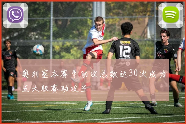 奥利塞本赛季助攻总数达30次成为五大联赛助攻王