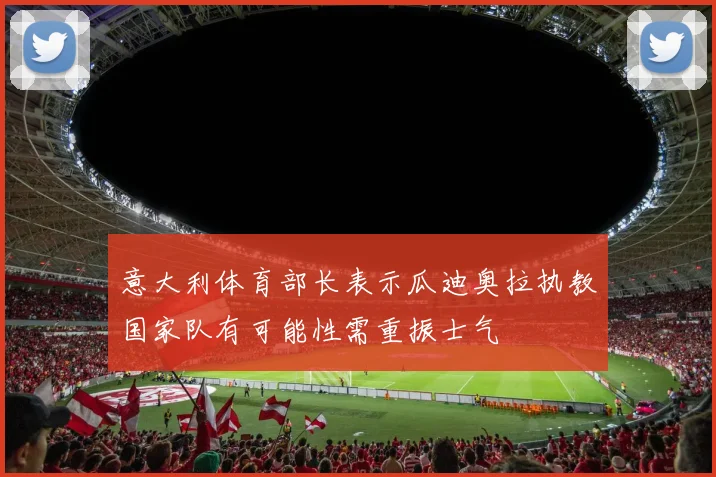 意大利体育部长表示瓜迪奥拉执教国家队有可能性需重振士气