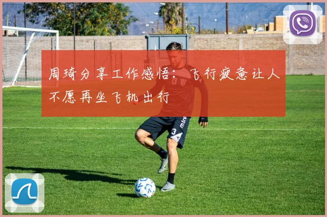周琦分享工作感悟:飞行疲惫让人不愿再坐飞机出行