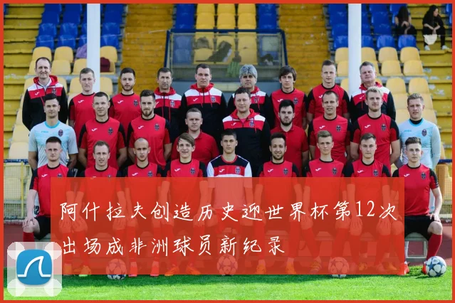 阿什拉夫创造历史迎世界杯第12次出场成非洲球员新纪录