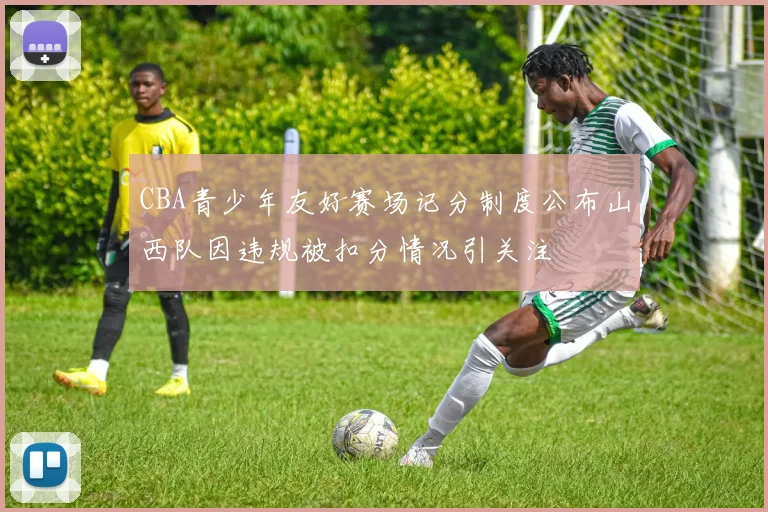 CBA青少年友好赛场记分制度公布山西队因违规被扣分情况引关注