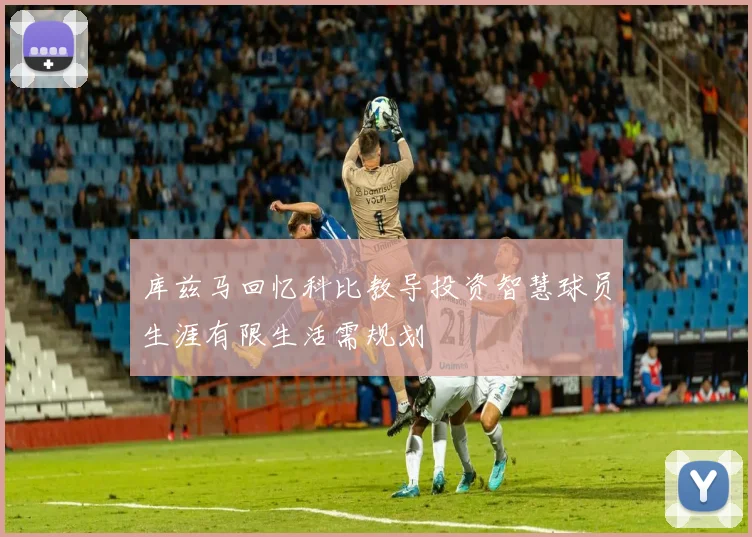 库兹马回忆科比教导投资智慧球员生涯有限生活需规划