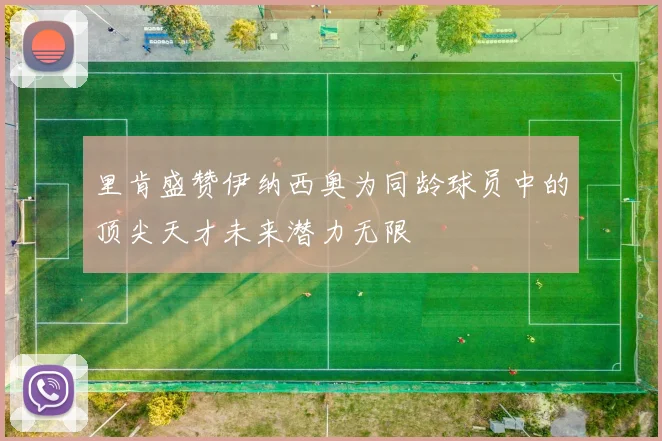 里肯盛赞伊纳西奥为同龄球员中的顶尖天才未来潜力无限