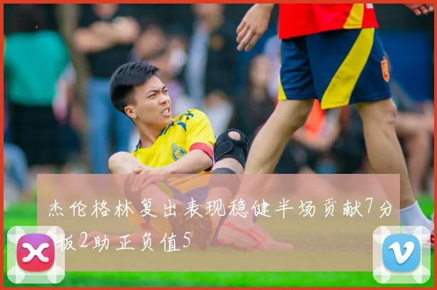 杰伦格林复出表现稳健半场贡献7分2板2助正负值5