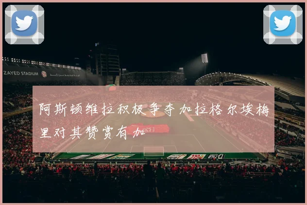 阿斯顿维拉积极争夺加拉格尔埃梅里对其赞赏有加