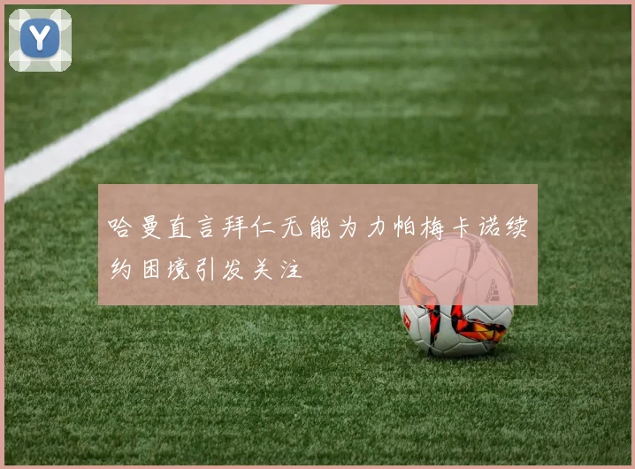 哈曼直言拜仁无能为力帕梅卡诺续约困境引发关注