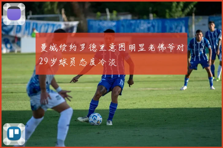 曼城续约罗德里意图明显老佛爷对29岁球员态度冷淡