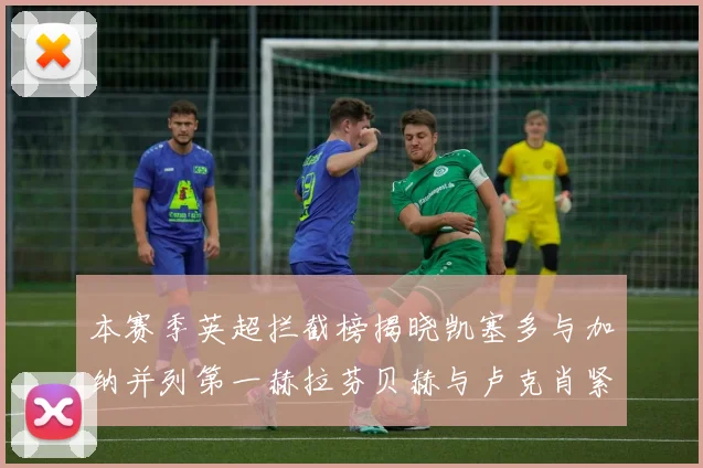 本赛季英超拦截榜揭晓凯塞多与加纳并列第一赫拉芬贝赫与卢克肖紧随其后
