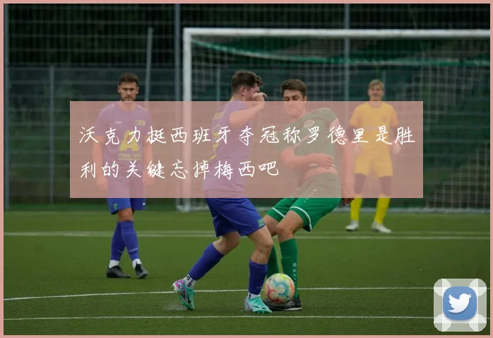 沃克力挺西班牙夺冠称罗德里是胜利的关键忘掉梅西吧