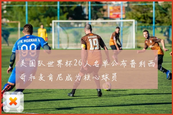 美国队世界杯26人名单公布普利西奇和麦肯尼成为核心球员