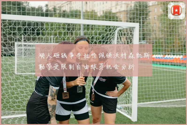湖人砸钱争夺杜伦佩顿沃特森凯斯勒等受限制自由球员机会分析