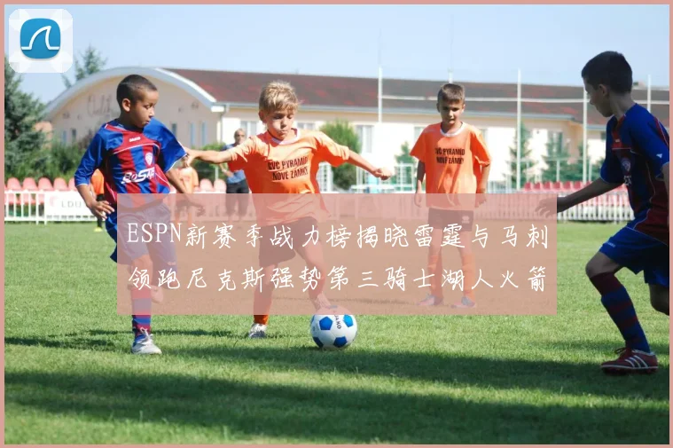 ESPN新赛季战力榜揭晓雷霆与马刺领跑尼克斯强势第三骑士湖人火箭表现不俗