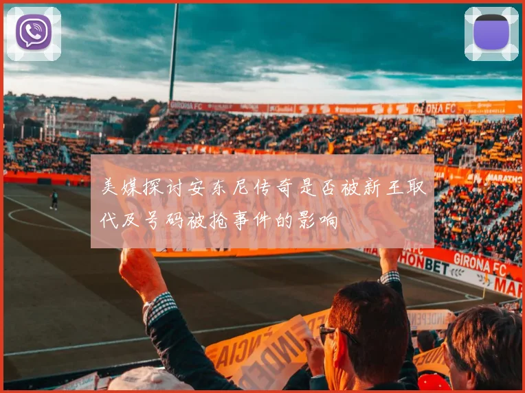 美媒探讨安东尼传奇是否被新王取代及号码被抢事件的影响
