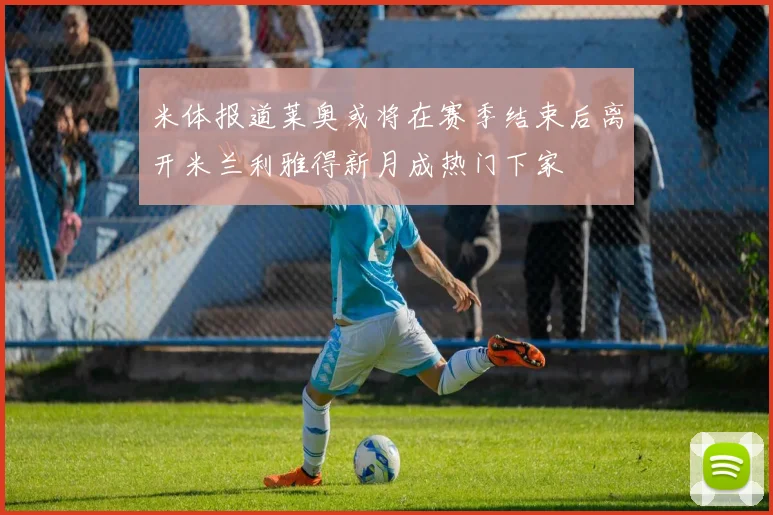 米体报道莱奥或将在赛季结束后离开米兰利雅得新月成热门下家