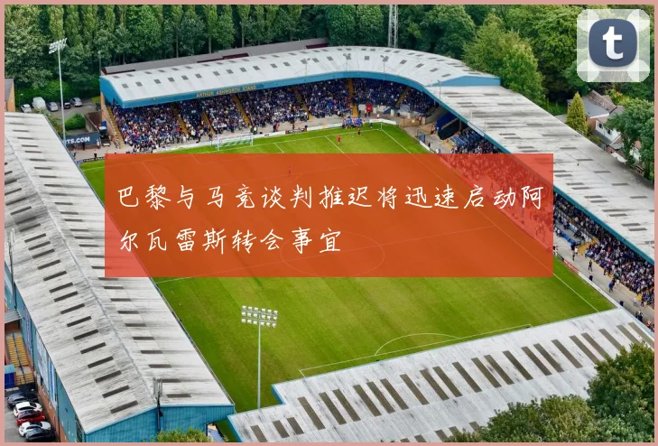巴黎与马竞谈判推迟将迅速启动阿尔瓦雷斯转会事宜