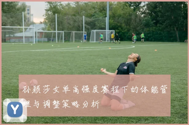 孙颖莎女单高强度赛程下的体能管理与调整策略分析