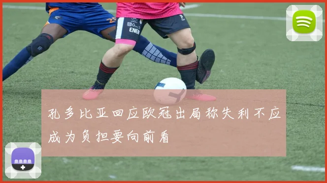 孔多比亚回应欧冠出局称失利不应成为负担要向前看