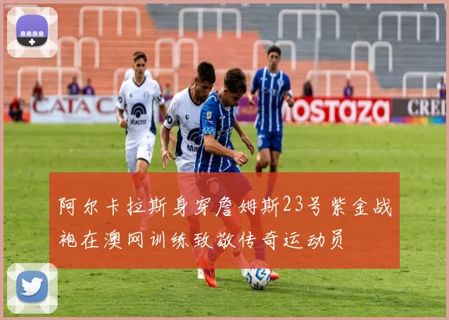 阿尔卡拉斯身穿詹姆斯23号紫金战袍在澳网训练致敬传奇运动员