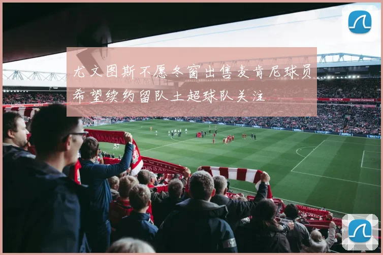 尤文图斯不愿冬窗出售麦肯尼球员希望续约留队土超球队关注