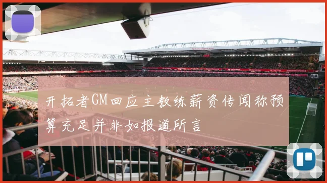 开拓者GM回应主教练薪资传闻称预算充足并非如报道所言