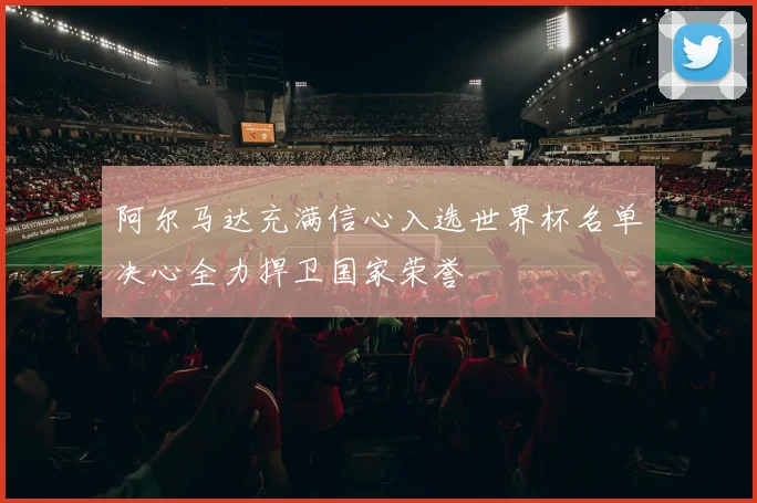 阿尔马达充满信心入选世界杯名单决心全力捍卫国家荣誉