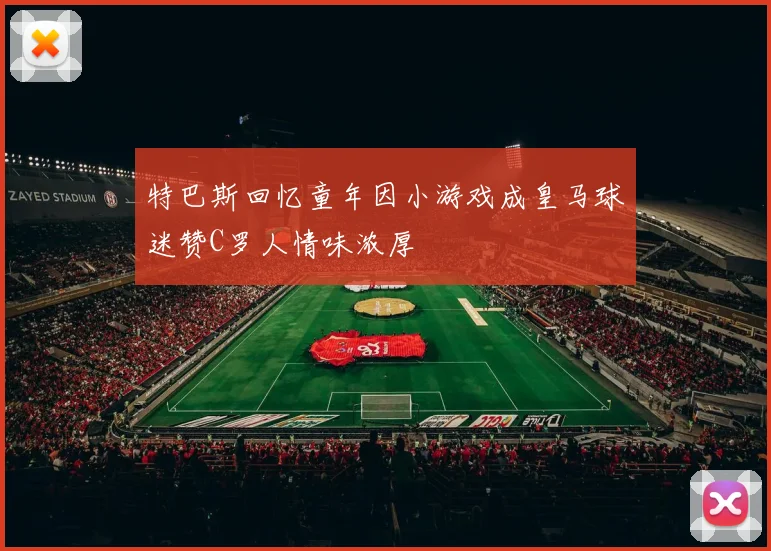 特巴斯回忆童年因小游戏成皇马球迷赞C罗人情味浓厚