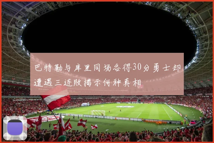 巴特勒与库里同场各得30分勇士却遭遇三连败揭示何种真相