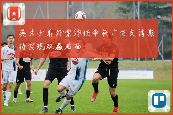 英力士看好索帅任命获广泛支持期待实现双赢局面