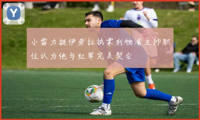 小雷力挺伊劳拉执掌利物浦主帅职位认为他与红军完美契合