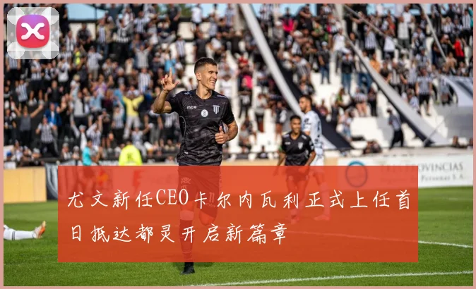 尤文新任CEO卡尔内瓦利正式上任首日抵达都灵开启新篇章