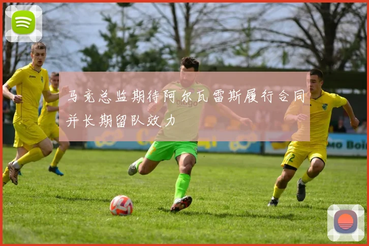 马竞总监期待阿尔瓦雷斯履行合同并长期留队效力