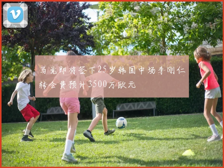 马竞即将签下25岁韩国中场李刚仁转会费预计3500万欧元