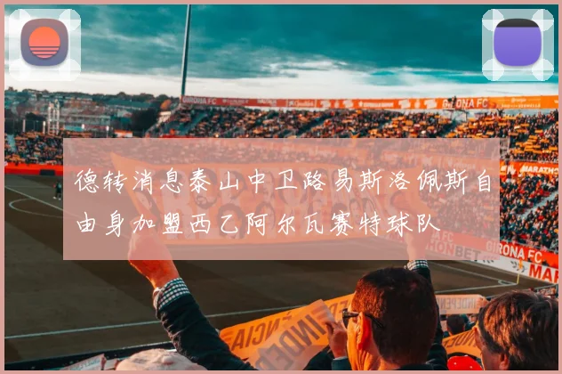 德转消息泰山中卫路易斯洛佩斯自由身加盟西乙阿尔瓦赛特球队