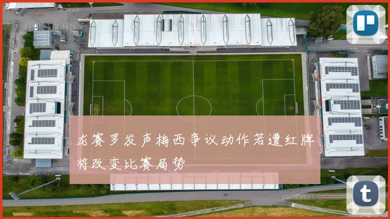 龙赛罗发声梅西争议动作若遭红牌将改变比赛局势