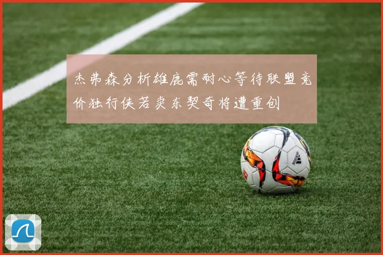 杰弗森分析雄鹿需耐心等待联盟竞价独行侠若卖东契奇将遭重创