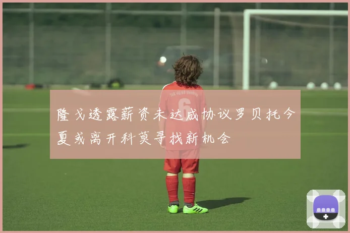 隆戈透露薪资未达成协议罗贝托今夏或离开科莫寻找新机会