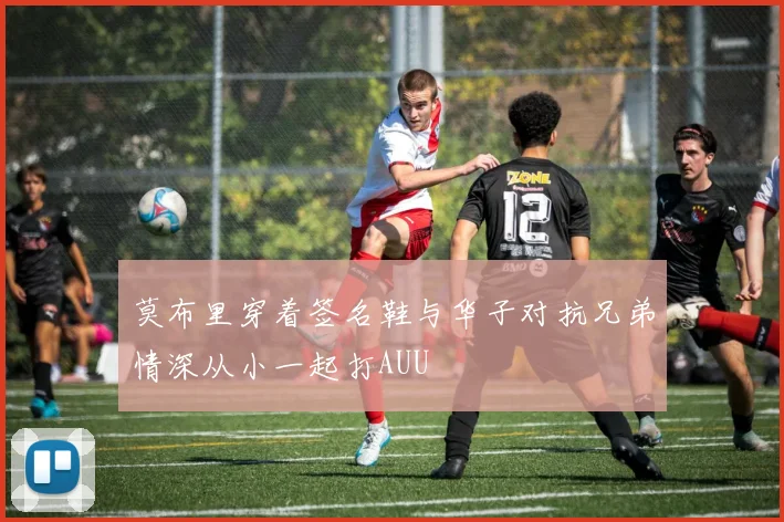 莫布里穿着签名鞋与华子对抗兄弟情深从小一起打AUU