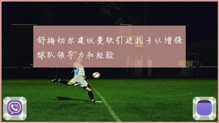 舒梅切尔建议曼联引进扎卡以增强球队领导力和经验
