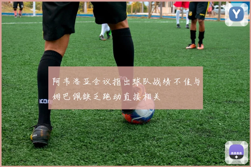阿韦洛亚会议指出球队战绩不佳与姆巴佩缺乏跑动直接相关
