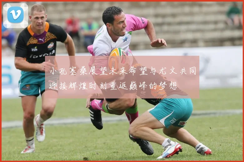 小孔塞桑展望未来希望与尤文共同迎接辉煌时刻重返巅峰的梦想
