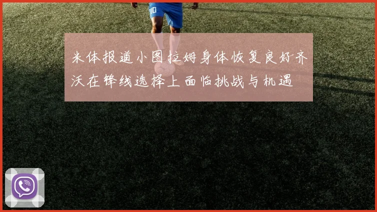 米体报道小图拉姆身体恢复良好齐沃在锋线选择上面临挑战与机遇