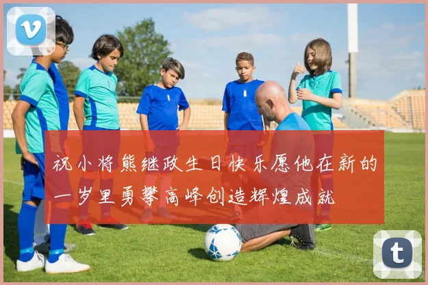 祝小将熊继政生日快乐愿他在新的一岁里勇攀高峰创造辉煌成就