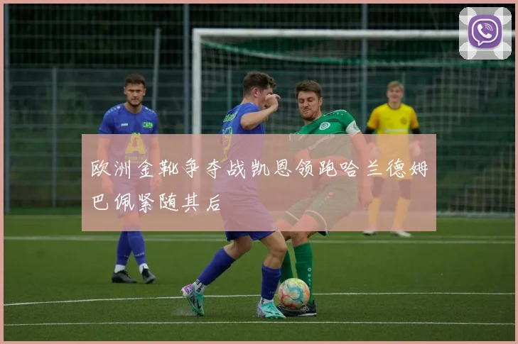 欧洲金靴争夺战凯恩领跑哈兰德姆巴佩紧随其后