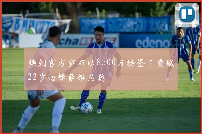 热刺官方宣布以8500万镑签下曼城22岁边锋萨维尼奥